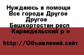 Нуждаюсь в помощи - Все города Другое » Другое   . Башкортостан респ.,Караидельский р-н